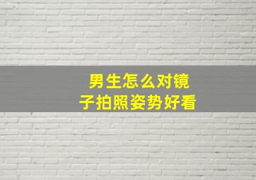 男生怎么对镜子拍照姿势好看