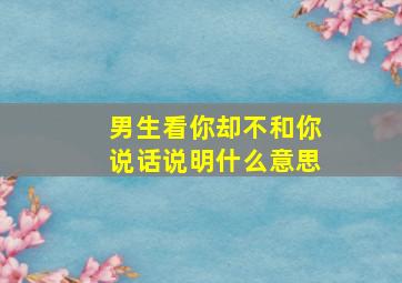 男生看你却不和你说话说明什么意思