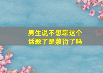 男生说不想聊这个话题了是敷衍了吗