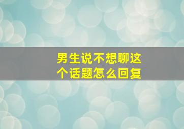 男生说不想聊这个话题怎么回复