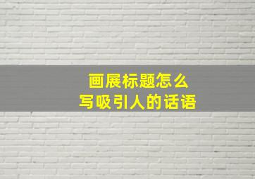 画展标题怎么写吸引人的话语