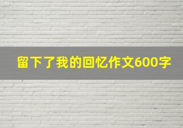 留下了我的回忆作文600字