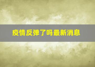 疫情反弹了吗最新消息