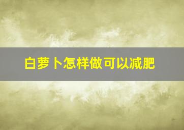 白萝卜怎样做可以减肥