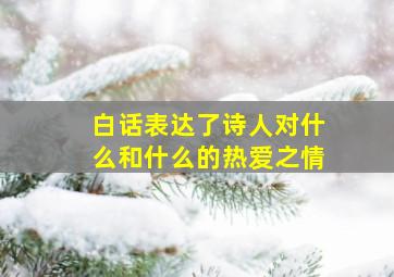 白话表达了诗人对什么和什么的热爱之情