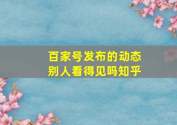 百家号发布的动态别人看得见吗知乎