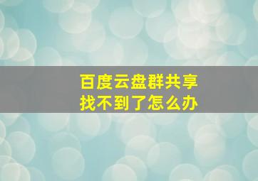 百度云盘群共享找不到了怎么办