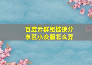 百度云群组链接分享区小众圈怎么弄