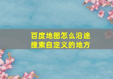 百度地图怎么沿途搜索自定义的地方