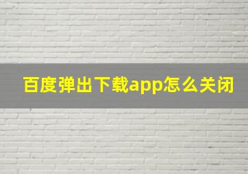 百度弹出下载app怎么关闭