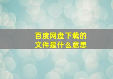 百度网盘下载的文件是什么意思