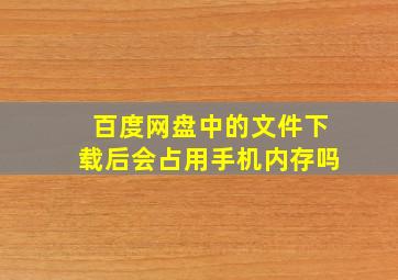 百度网盘中的文件下载后会占用手机内存吗