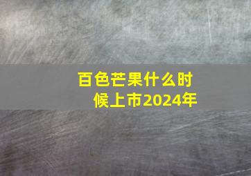 百色芒果什么时候上市2024年