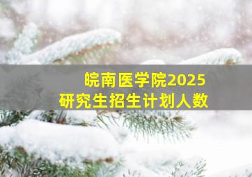 皖南医学院2025研究生招生计划人数