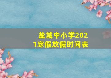 盐城中小学2021寒假放假时间表