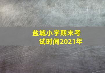 盐城小学期末考试时间2021年