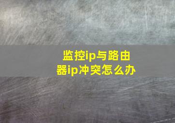 监控ip与路由器ip冲突怎么办