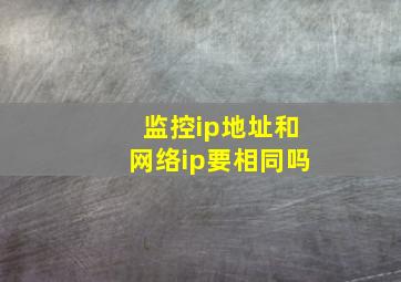 监控ip地址和网络ip要相同吗