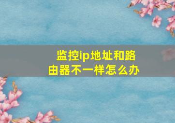 监控ip地址和路由器不一样怎么办