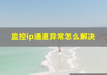 监控ip通道异常怎么解决