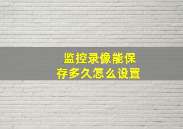 监控录像能保存多久怎么设置