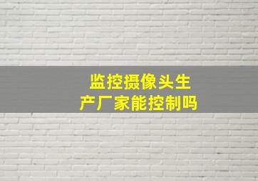 监控摄像头生产厂家能控制吗