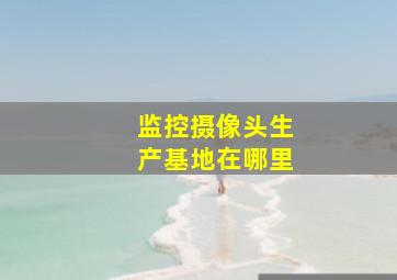 监控摄像头生产基地在哪里