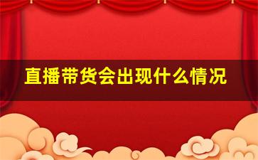 直播带货会出现什么情况