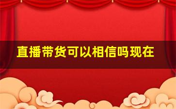 直播带货可以相信吗现在