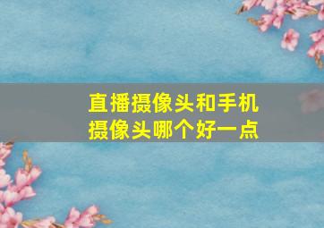 直播摄像头和手机摄像头哪个好一点