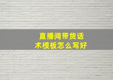 直播间带货话术模板怎么写好