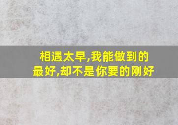 相遇太早,我能做到的最好,却不是你要的刚好