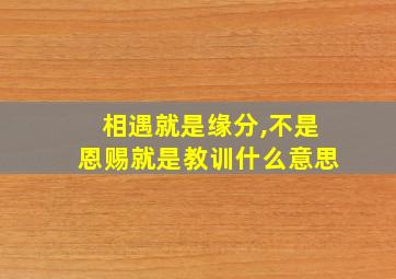 相遇就是缘分,不是恩赐就是教训什么意思