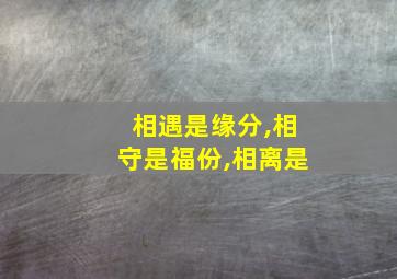 相遇是缘分,相守是福份,相离是