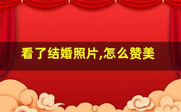 看了结婚照片,怎么赞美