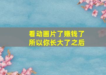 看动画片了赚钱了所以你长大了之后