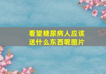 看望糖尿病人应该送什么东西呢图片