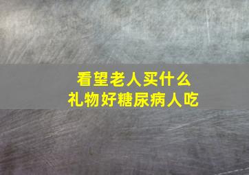 看望老人买什么礼物好糖尿病人吃