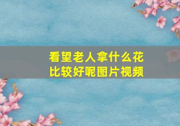 看望老人拿什么花比较好呢图片视频