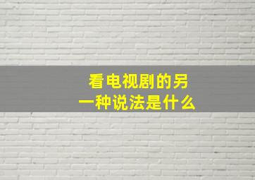 看电视剧的另一种说法是什么