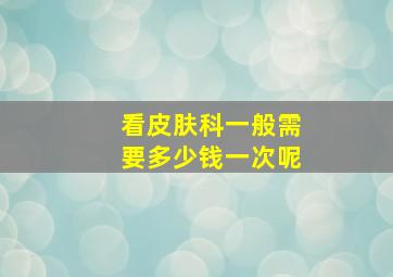 看皮肤科一般需要多少钱一次呢