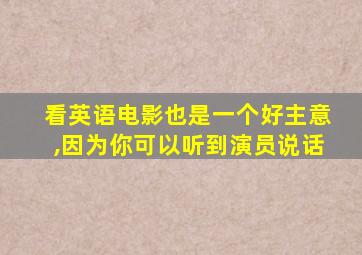 看英语电影也是一个好主意,因为你可以听到演员说话