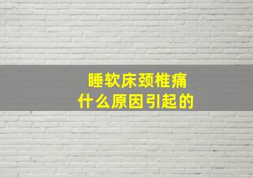 睡软床颈椎痛什么原因引起的