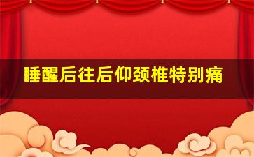 睡醒后往后仰颈椎特别痛