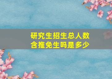 研究生招生总人数含推免生吗是多少