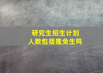 研究生招生计划人数包括推免生吗