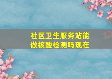 社区卫生服务站能做核酸检测吗现在