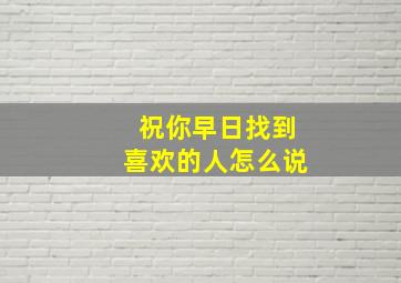 祝你早日找到喜欢的人怎么说