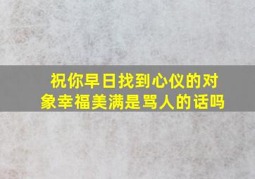 祝你早日找到心仪的对象幸福美满是骂人的话吗