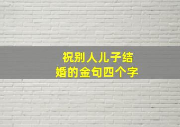 祝别人儿子结婚的金句四个字